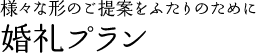 様々な形のご提案をふたりのために 婚礼プラン