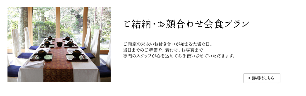 ご結納・お顔合わせ会食プラン ご両家の末永いお付き合いが始まる大切な日。当日までのご準備や、着付け、お写真まで専門のスタッフが心を込めてお手伝いさせていただきます。